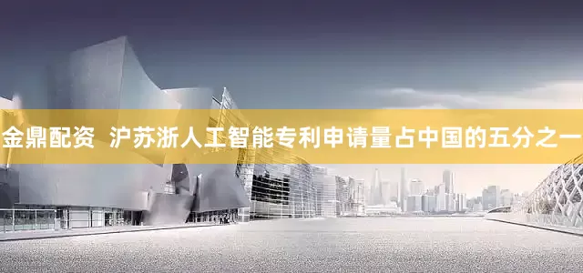 金鼎配资  沪苏浙人工智能专利申请量占中国的五分之一