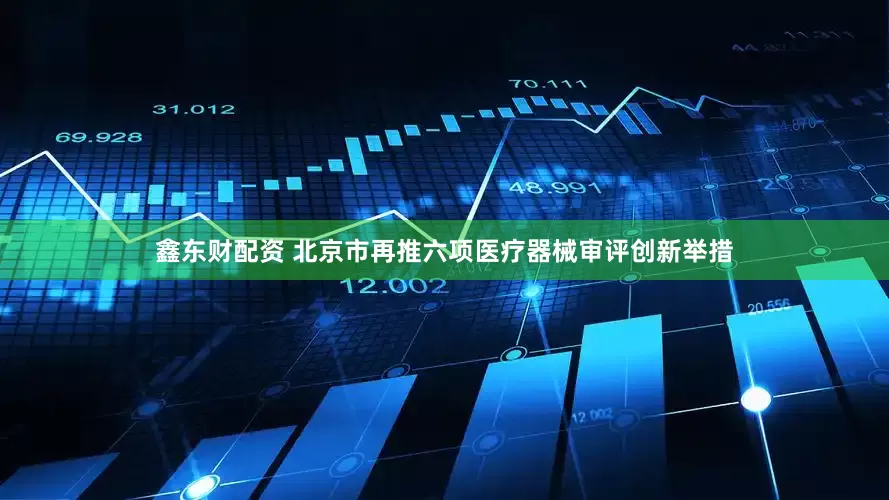 鑫东财配资 北京市再推六项医疗器械审评创新举措