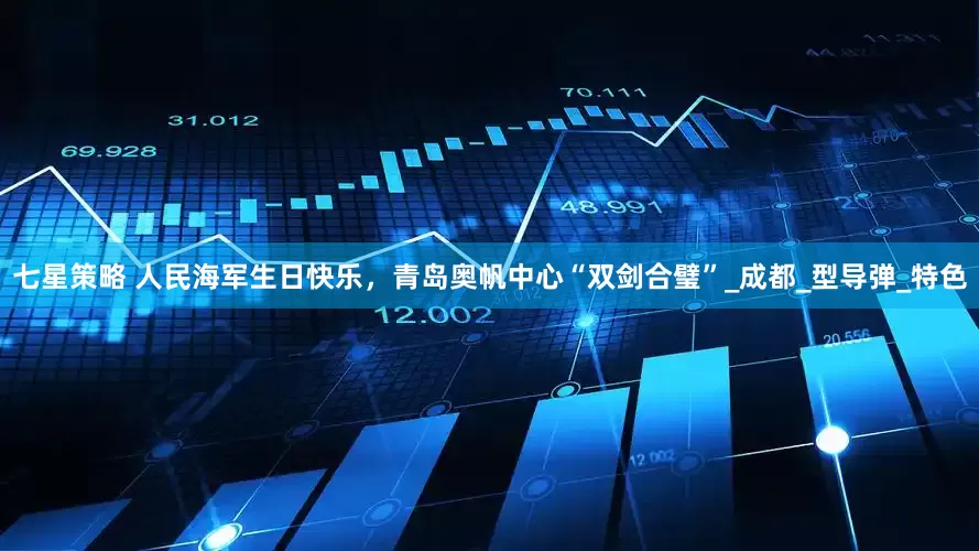 七星策略 人民海军生日快乐，青岛奥帆中心“双剑合璧”_成都_型导弹_特色