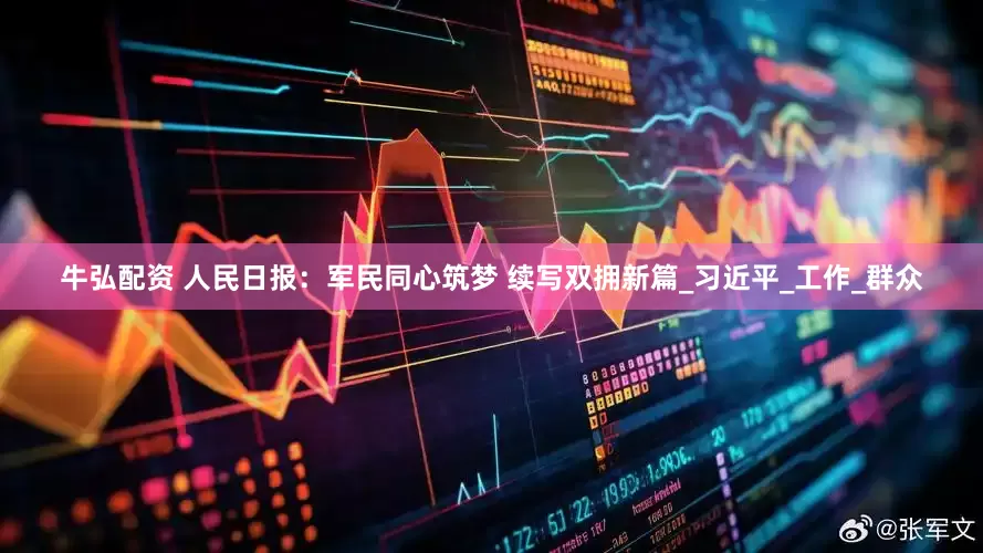 牛弘配资 人民日报：军民同心筑梦 续写双拥新篇_习近平_工作_群众