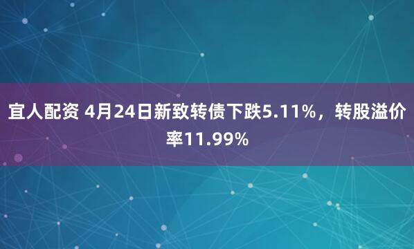 宜人配资 4月24日新致转债下跌5.11%，转股溢价率11.99%