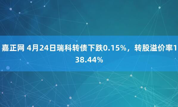 嘉正网 4月24日瑞科转债下跌0.15%，转股溢价率138.44%
