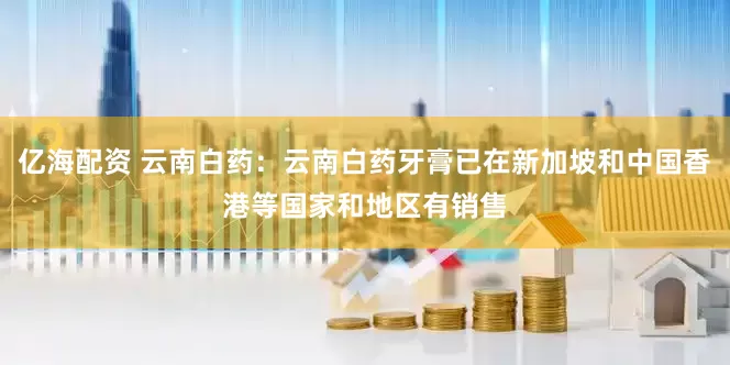 亿海配资 云南白药：云南白药牙膏已在新加坡和中国香港等国家和地区有销售