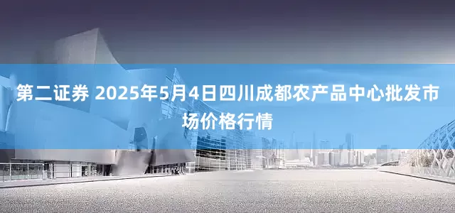 第二证券 2025年5月4日四川成都农产品中心批发市场价格行情