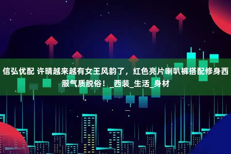 信弘优配 许晴越来越有女王风韵了，红色亮片喇叭裤搭配修身西服气质脱俗！_西装_生活_身材