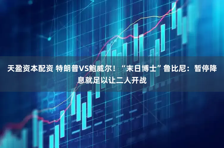 天盈资本配资 特朗普VS鲍威尔！“末日博士”鲁比尼：暂停降息就足以让二人开战