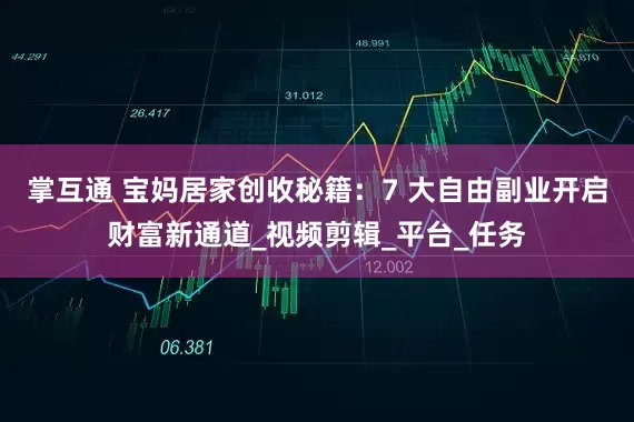 掌互通 宝妈居家创收秘籍：7 大自由副业开启财富新通道_视频剪辑_平台_任务