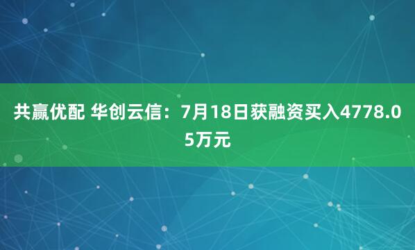 共赢优配 华创云信：7月18日获融资买入4778.05万元