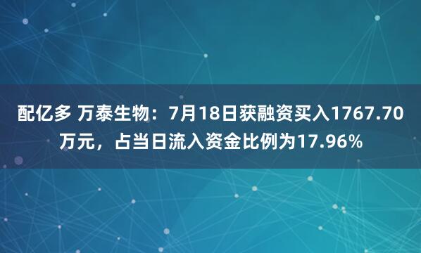 配亿多 万泰生物：7月18日获融资买入1767.70万元，占当日流入资金比例为17.96%