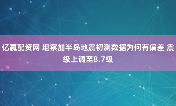 亿赢配资网 堪察加半岛地震初测数据为何有偏差 震级上调至8.7级