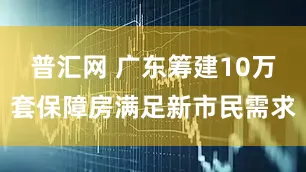 普汇网 广东筹建10万套保障房满足新市民需求