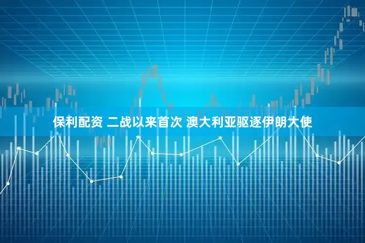 保利配资 二战以来首次 澳大利亚驱逐伊朗大使