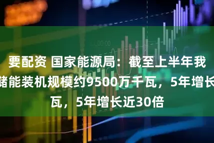 要配资 国家能源局：截至上半年我国新型储能装机规模约9500万千瓦，5年增长近30倍