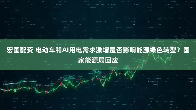 宏图配资 电动车和AI用电需求激增是否影响能源绿色转型？国家能源局回应