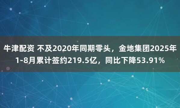 牛津配资 不及2020年同期零头，金地集团2025年1-8月累计签约219.5亿，同比下降53.91%