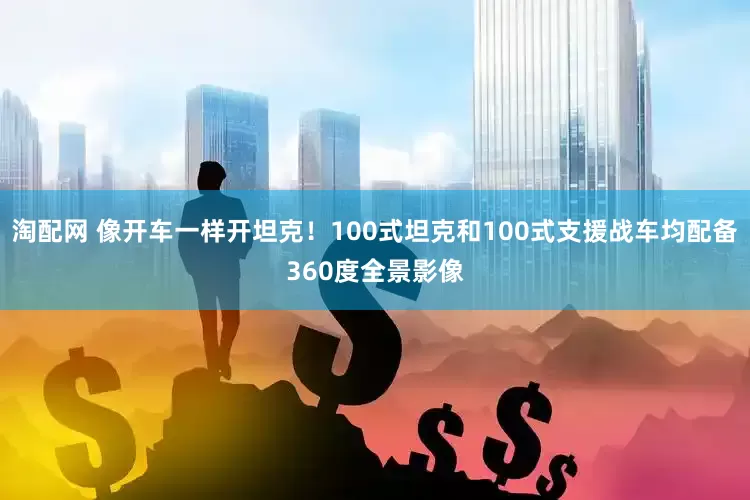 淘配网 像开车一样开坦克！100式坦克和100式支援战车均配备360度全景影像