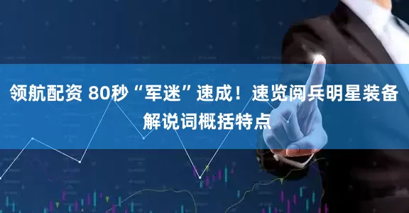 领航配资 80秒“军迷”速成！速览阅兵明星装备 解说词概括特点
