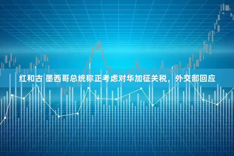 红和古 墨西哥总统称正考虑对华加征关税，外交部回应
