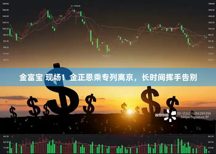金富宝 现场！金正恩乘专列离京，长时间挥手告别