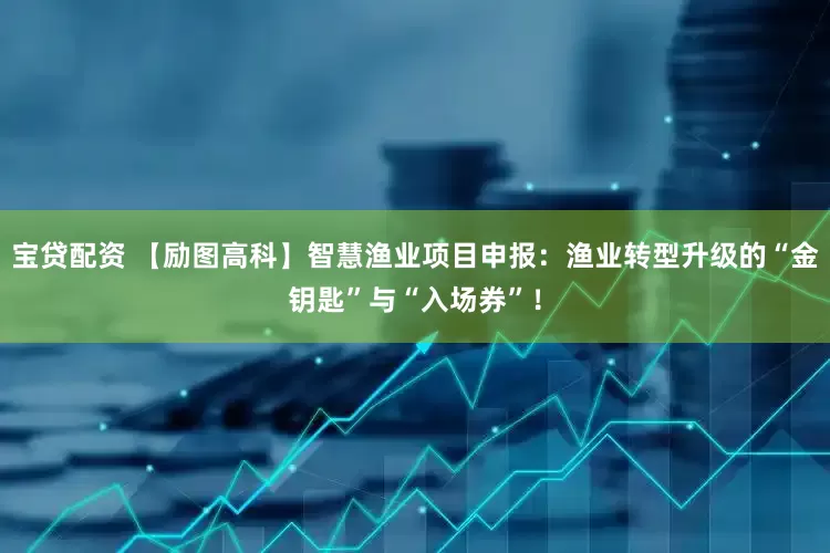宝贷配资 【励图高科】智慧渔业项目申报：渔业转型升级的“金钥匙”与“入场券”！