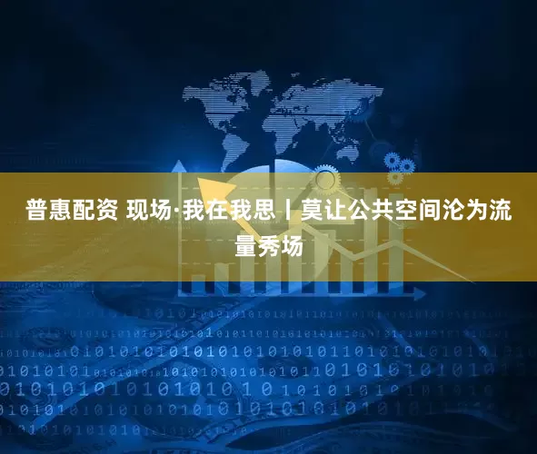 普惠配资 现场·我在我思丨莫让公共空间沦为流量秀场