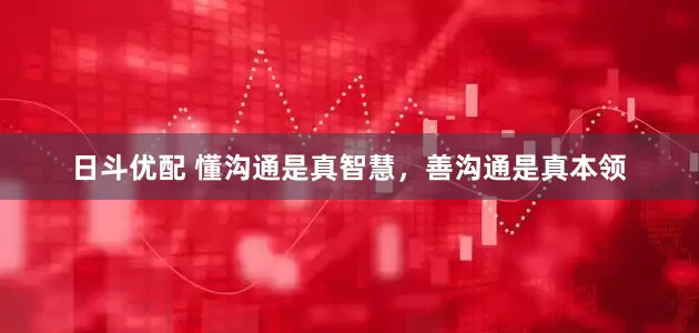 日斗优配 懂沟通是真智慧，善沟通是真本领