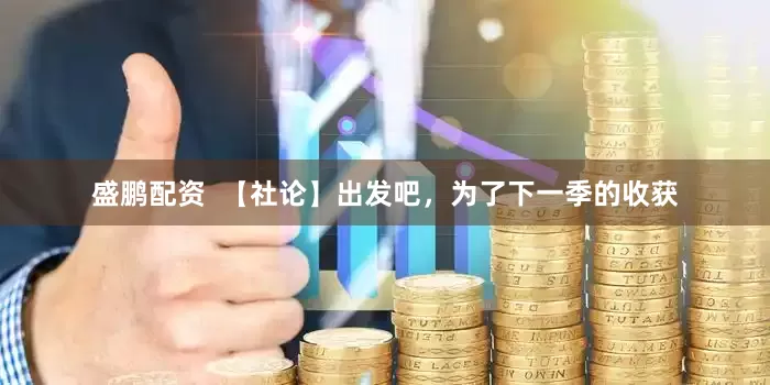 盛鹏配资  【社论】出发吧，为了下一季的收获
