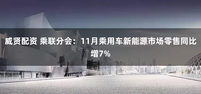威贤配资 乘联分会：11月乘用车新能源市场零售同比增7%