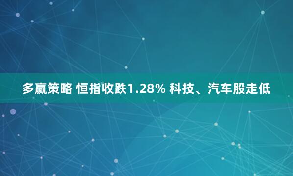 多赢策略 恒指收跌1.28% 科技、汽车股走低