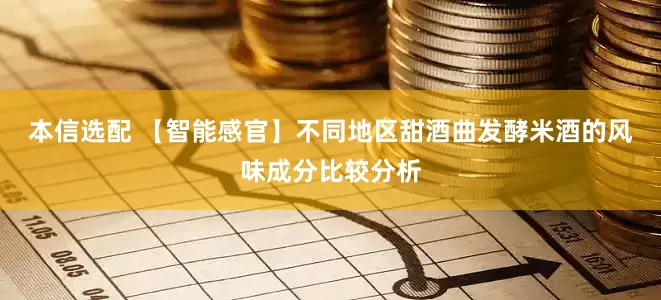 本信选配 【智能感官】不同地区甜酒曲发酵米酒的风味成分比较分析