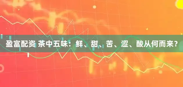 盈富配资 茶中五味:鲜、甜、苦、涩、酸从何而来?