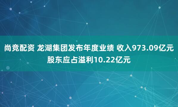 尚竞配资 龙湖集团发布年度业绩 收入973.09亿元股东应占溢利10.22亿元