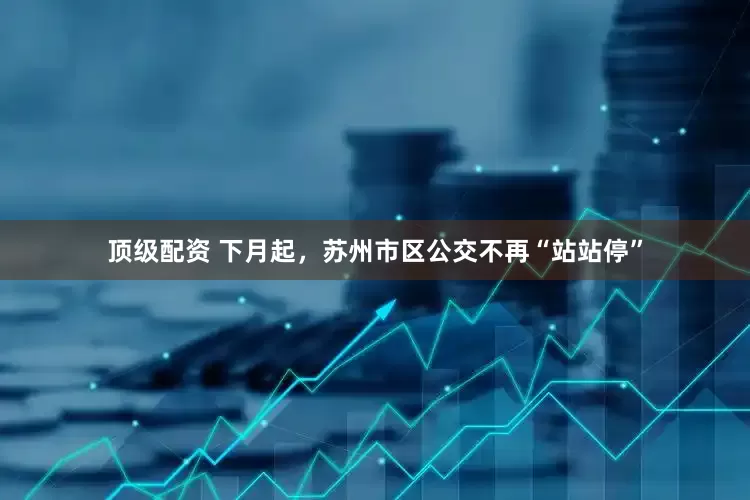 顶级配资 下月起，苏州市区公交不再“站站停”