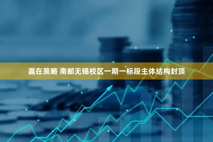 赢在策略 南邮无锡校区一期一标段主体结构封顶