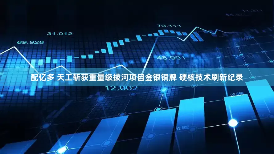 配亿多 天工斩获重量级拔河项目金银铜牌 硬核技术刷新纪录